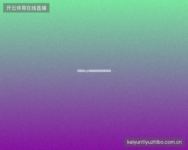 云开体育app安卓版独有功能与系统优化特性
